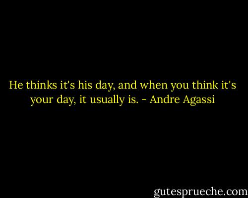He thinks it's his day, and when you think it's your day, it usually is. - Andre Agassi