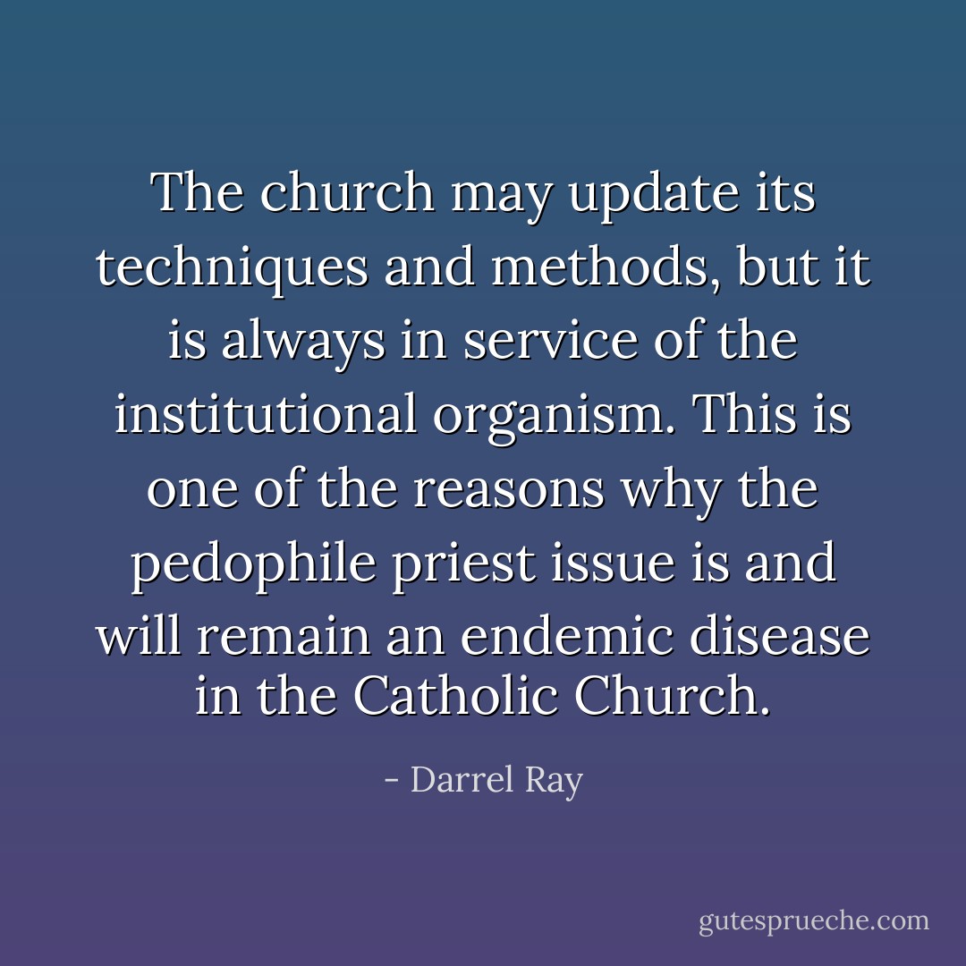 The church may update its techniques and methods, but it is always in service of the institutional organism. This is one of the reasons why the pedophile priest issue is and will remain an endemic disease in the Catholic Church. - Darrel Ray
