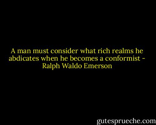 A man must consider what rich realms he abdicates when he becomes a conformist - Ralph Waldo Emerson