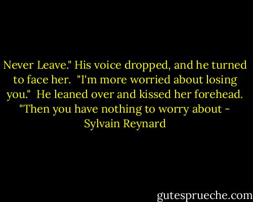 Never Leave." His voice dropped, and he turned to face her.<br /><br />"I'm more worried about losing you."<br /><br />He leaned over and kissed her forehead. "Then you have nothing to worry about - Sylvain Reynard