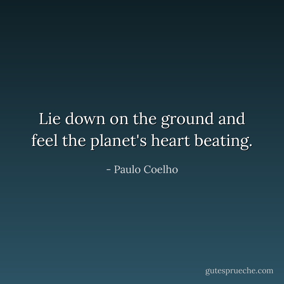 Lie down on the ground and feel the planet's heart beating. - Paulo Coelho