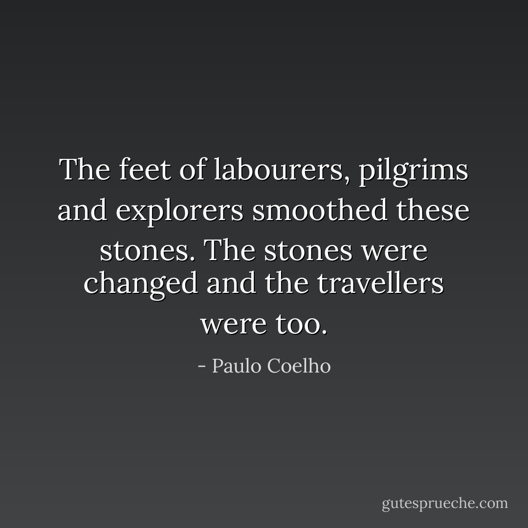 The feet of labourers, pilgrims and explorers smoothed these stones. The stones were changed and the travellers were too. - Paulo Coelho