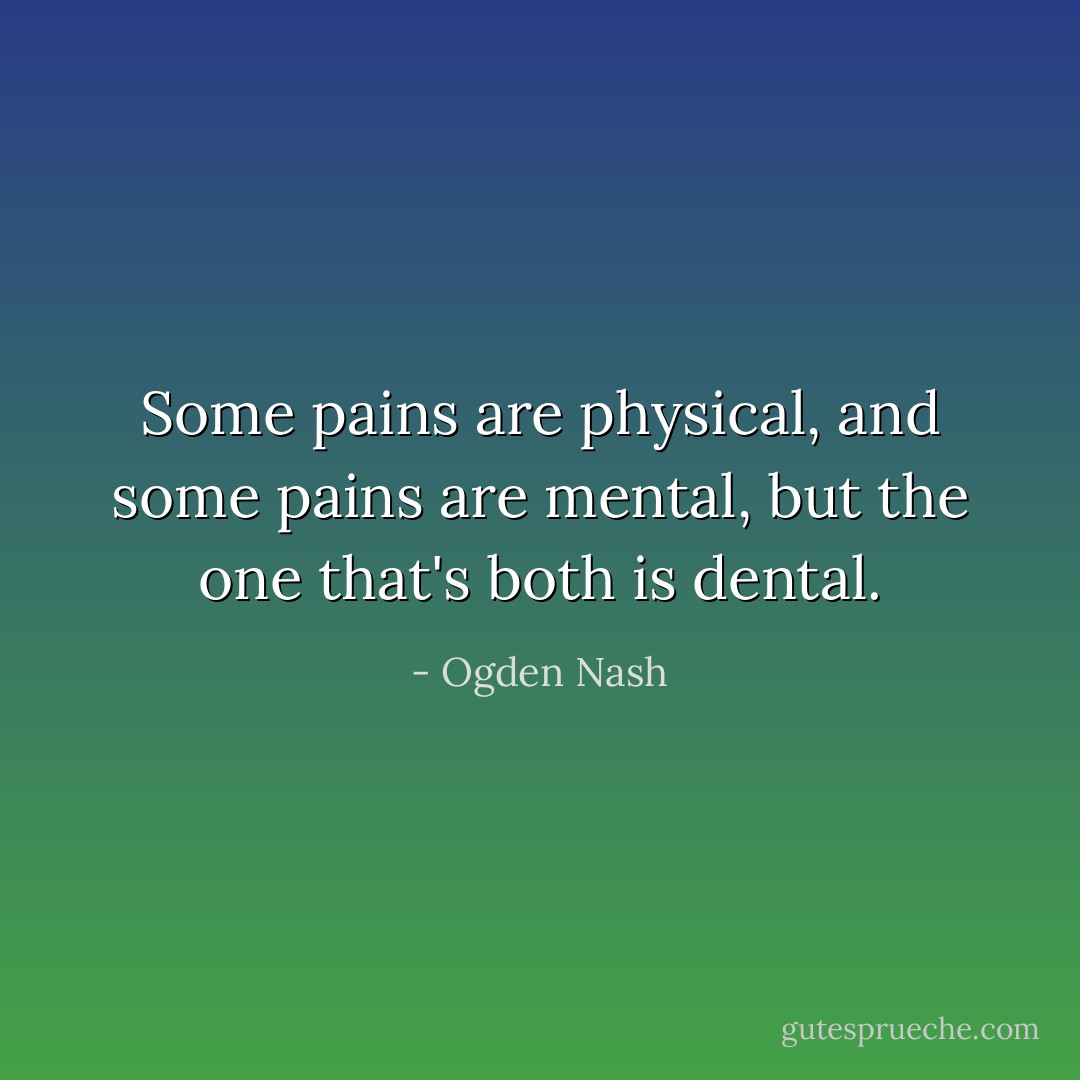 Some pains are physical, and some pains are mental, but the one that's both is dental. - Ogden Nash