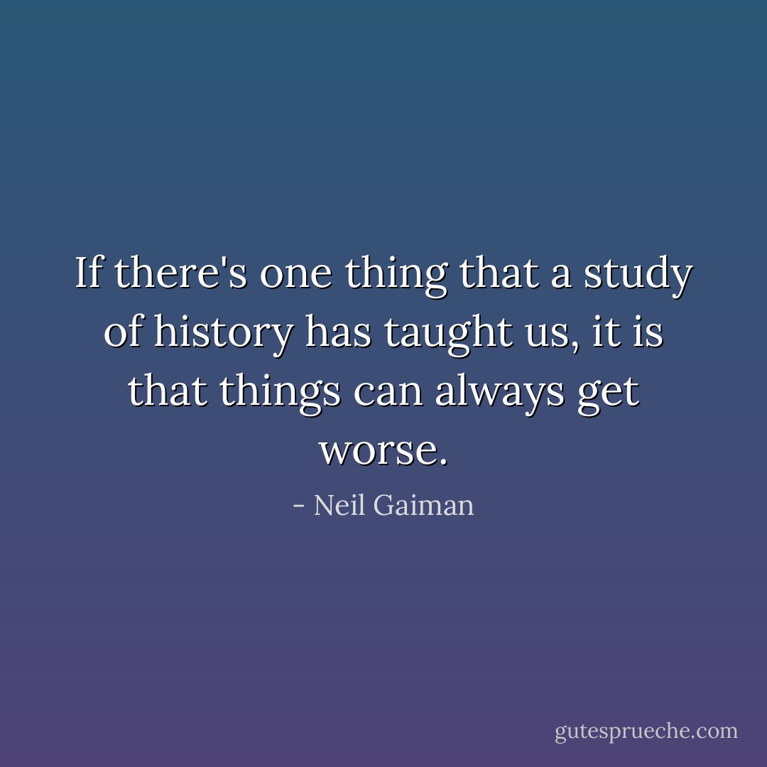 If there's one thing that a study of history has taught us, it is that things can always get worse. - Neil Gaiman
