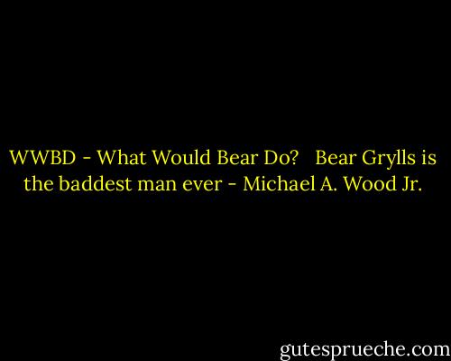 WWBD - What Would Bear Do? <br /><br />Bear Grylls is the baddest man ever - Michael A. Wood Jr.