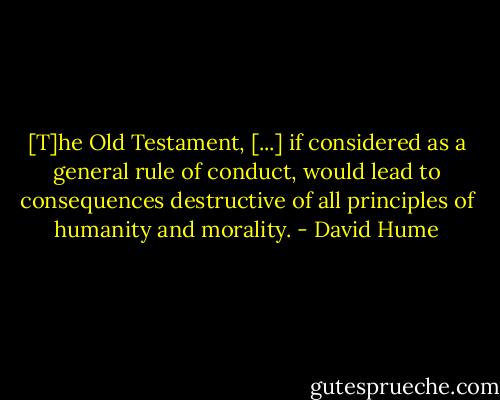 [T]he Old Testament, [...] if considered as a general rule of conduct, would lead to consequences destructive of all principles of humanity and morality. - David Hume