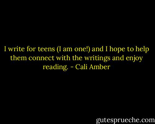I write for teens (I am one!) and I hope to help them connect with the writings and enjoy reading. - Cali Amber