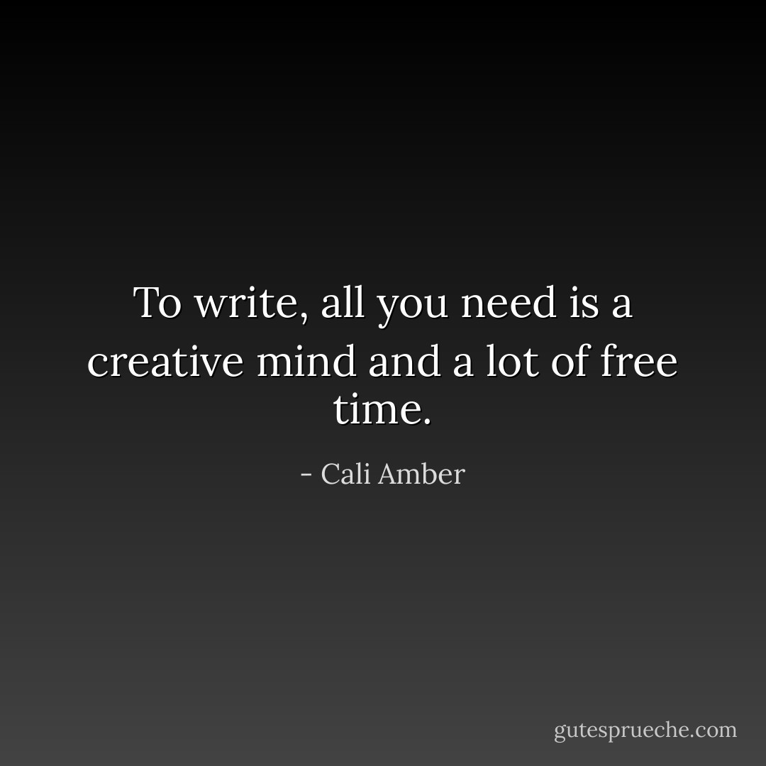 To write, all you need is a creative mind and a lot of free time. - Cali Amber
