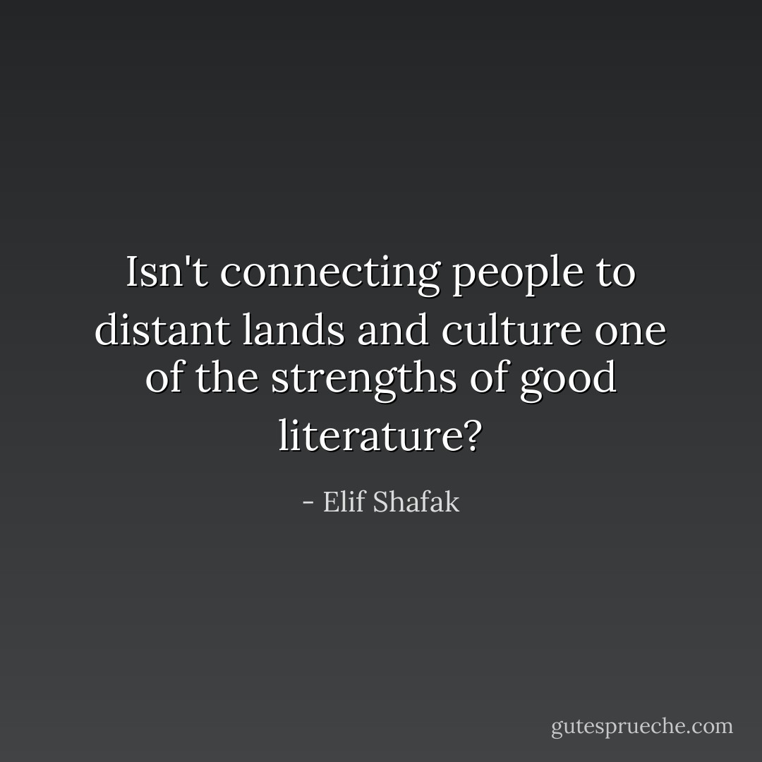 Isn't connecting people to distant lands and culture one of the strengths of good literature? - Elif Shafak