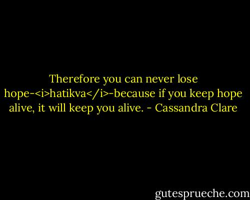 Therefore you can never lose hope-<i>hatikva</i>-because if you keep hope alive, it will keep you alive. - Cassandra Clare