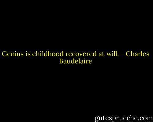 Genius is childhood recovered at will. - Charles Baudelaire