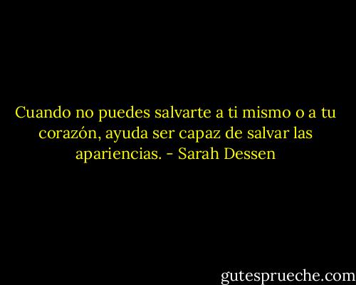 Cuando no puedes salvarte a ti mismo o a tu corazón, ayuda ser capaz de salvar las apariencias. - Sarah Dessen