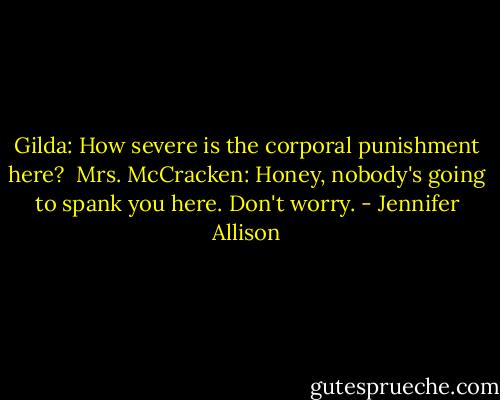 Gilda: How severe is the corporal punishment here?<br /><br />Mrs. McCracken: Honey, nobody's going to spank you here. Don't worry. - Jennifer Allison
