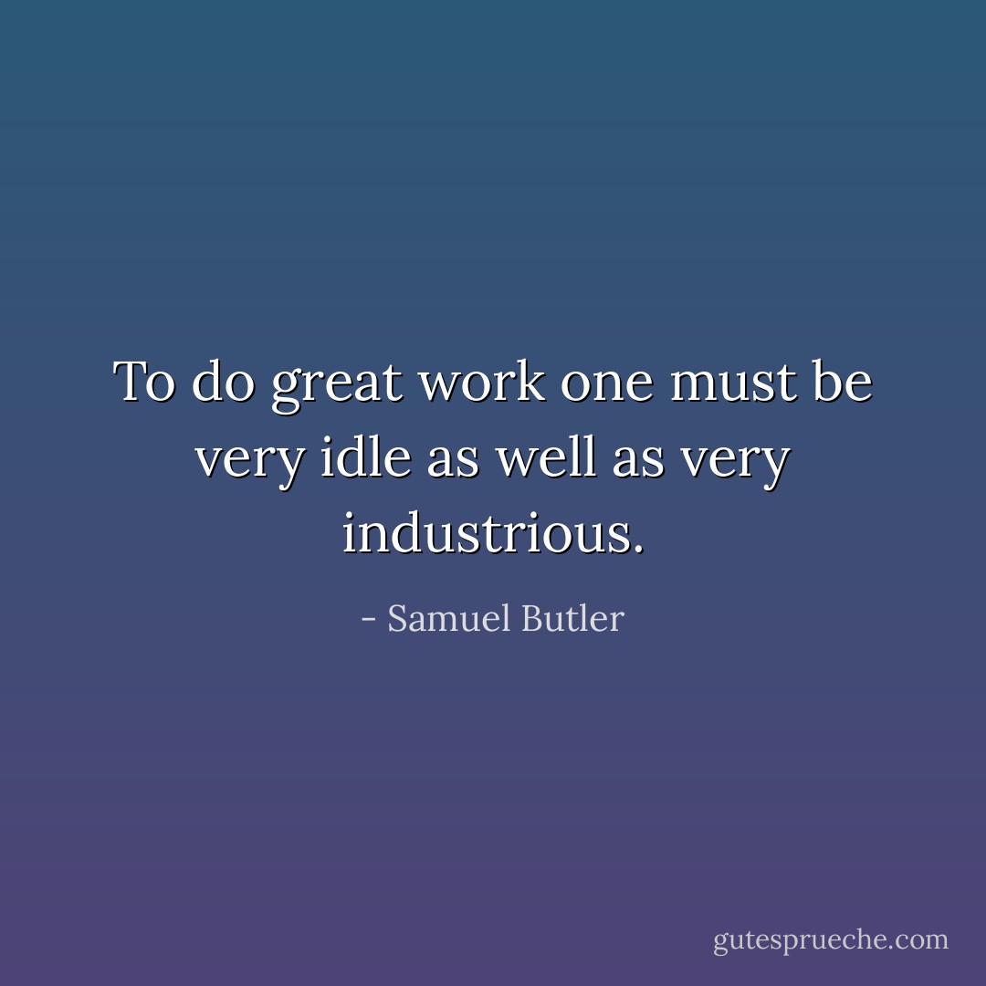 To do great work one must be very idle as well as very industrious. - Samuel Butler