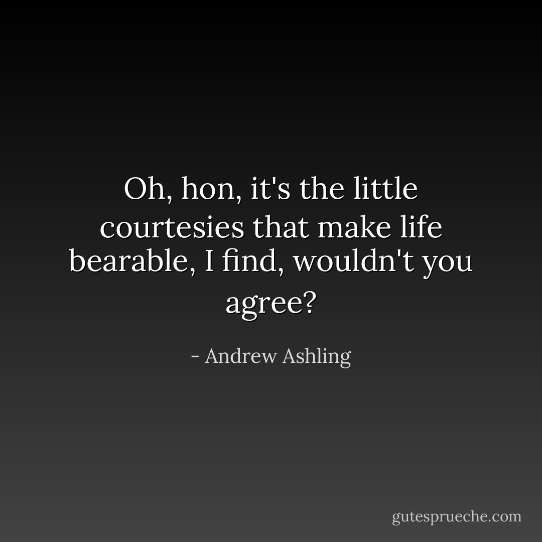 Oh, hon, it's the little courtesies that make life bearable, I find, wouldn't you agree? - Andrew Ashling