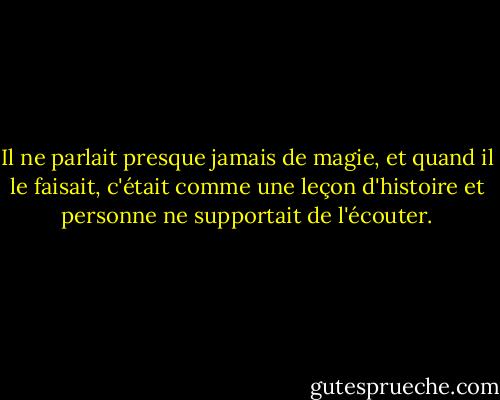 Il ne parlait presque jamais de magie, et quand il le faisait, c'était comme une leçon d'histoire et personne ne supportait de l'écouter. - Susanna Clarke