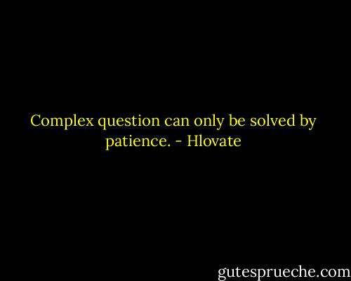 Complex question can only be solved by patience. - Hlovate
