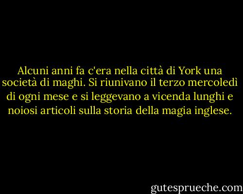 Alcuni anni fa c'era nella città di York una società di maghi. Si riunivano il terzo mercoledì di ogni mese e si leggevano a vicenda lunghi e noiosi articoli sulla storia della magia inglese. - Susanna Clarke