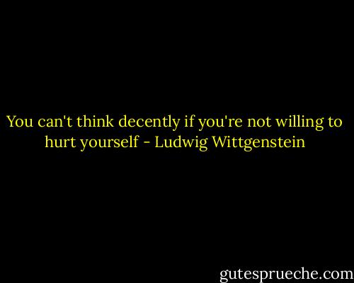 You can't think decently if you're not willing to hurt yourself - Ludwig Wittgenstein