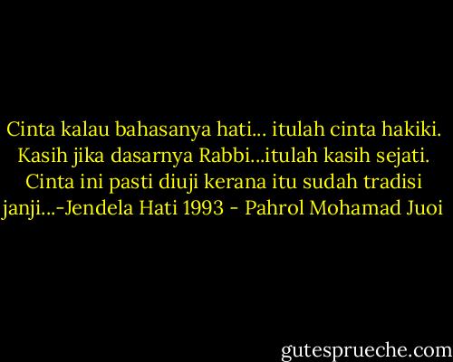 Cinta kalau bahasanya hati... itulah cinta hakiki.<br />Kasih jika dasarnya Rabbi...itulah kasih sejati.<br />Cinta ini pasti diuji kerana itu sudah tradisi janji...-Jendela Hati 1993 - Pahrol Mohamad Juoi