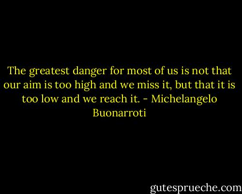 The greatest danger for most of us is not that our aim is too high and we miss it, but that it is too low and we reach it. - Michelangelo Buonarroti