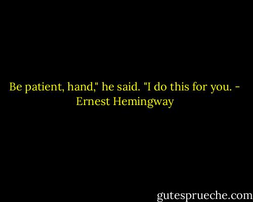 Be patient, hand," he said. "I do this for you. - Ernest Hemingway