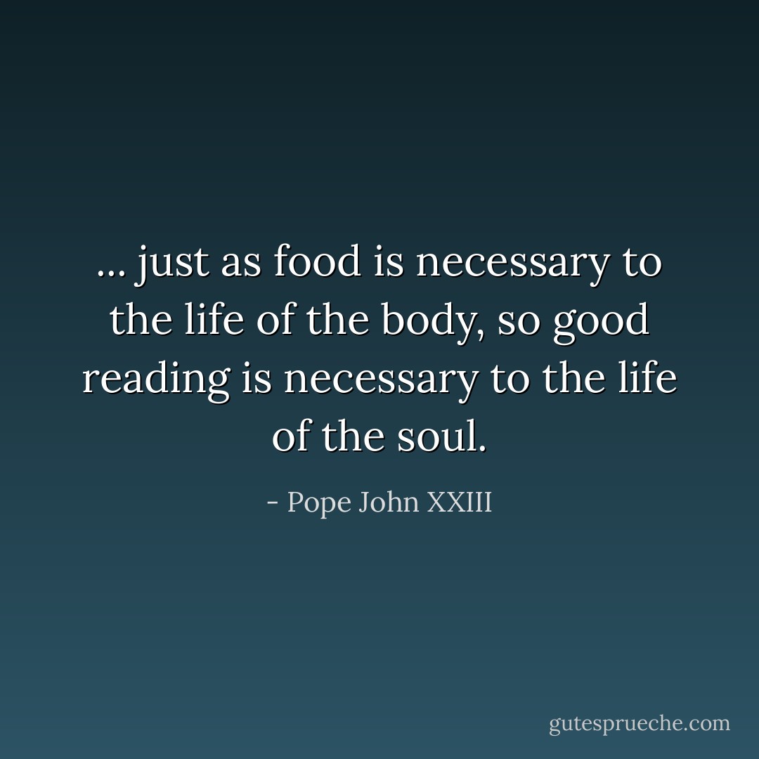 ... just as food is necessary to the life of the body, so good reading is necessary to the life of the soul. - Pope John XXIII