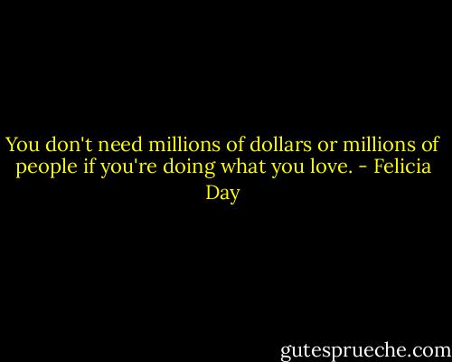 You don't need millions of dollars or millions of people if you're doing what you love. - Felicia Day