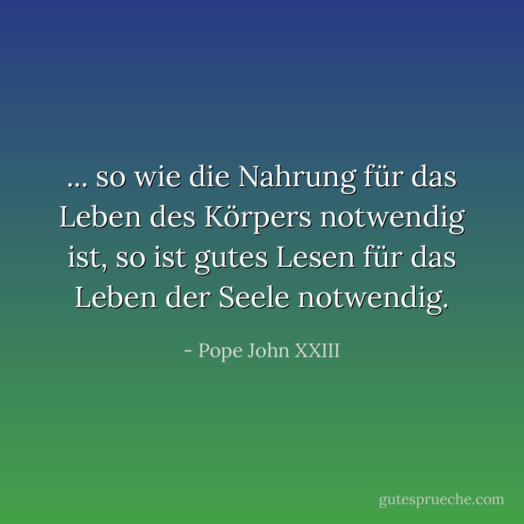 ... so wie die Nahrung für das Leben des Körpers notwendig ist, so ist gutes Lesen für das Leben der Seele notwendig. - Pope John XXIII<