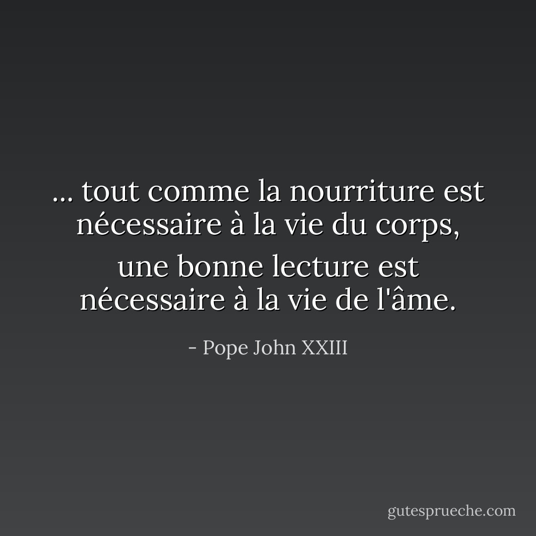 ... tout comme la nourriture est nécessaire à la vie du corps, une bonne lecture est nécessaire à la vie de l'âme. - Pope John XXIII