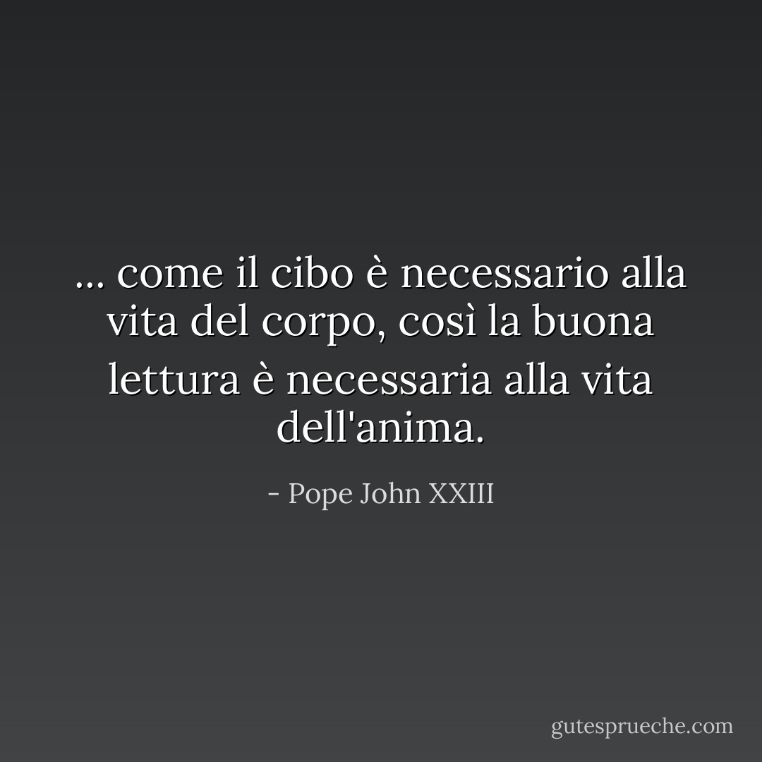 ... come il cibo è necessario alla vita del corpo, così la buona lettura è necessaria alla vita dell'anima. - Pope John XXIII
