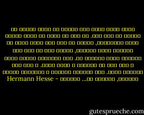 الله وحده يعلم كيف يصادف أن يقول إنسان ما شيئاً ما مثل هذا.<br />لم أكن قد قصدت أن يكون الأمر بهذه الكراهيه, لكنني لم يكن لدي أدني تصور عن الخراب الذي سأحدثه, تلفطت بشئ لم أكن أعي مضمونه لحظة التلفظ به. لقد استسلمت لدافع ضعيف و فيه شيئ من الذكاء و لكنه حاقد. و صار هذا الدافع قدري. لقد اقترفت بتفاهه و استهتار فعلاً وحشياً, اعتبره هو... حُكماً - Hermann Hesse