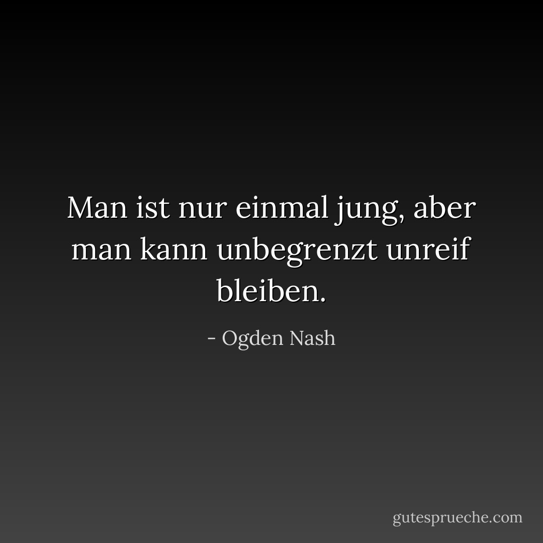 Man ist nur einmal jung, aber man kann unbegrenzt unreif bleiben. - Ogden Nash<