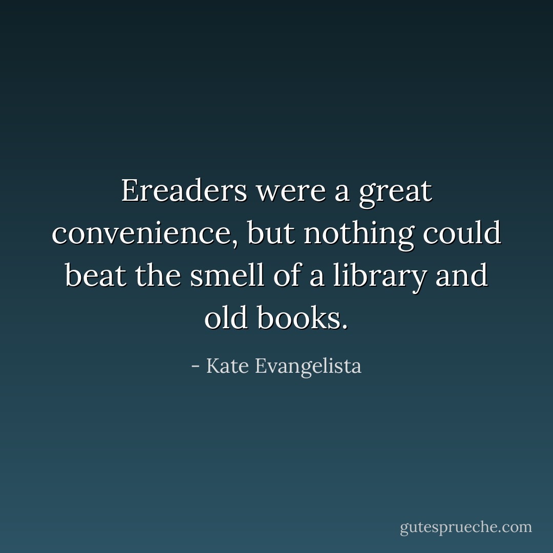 Ereaders were a great convenience, but nothing could beat the smell of a library and old books. - Kate Evangelista
