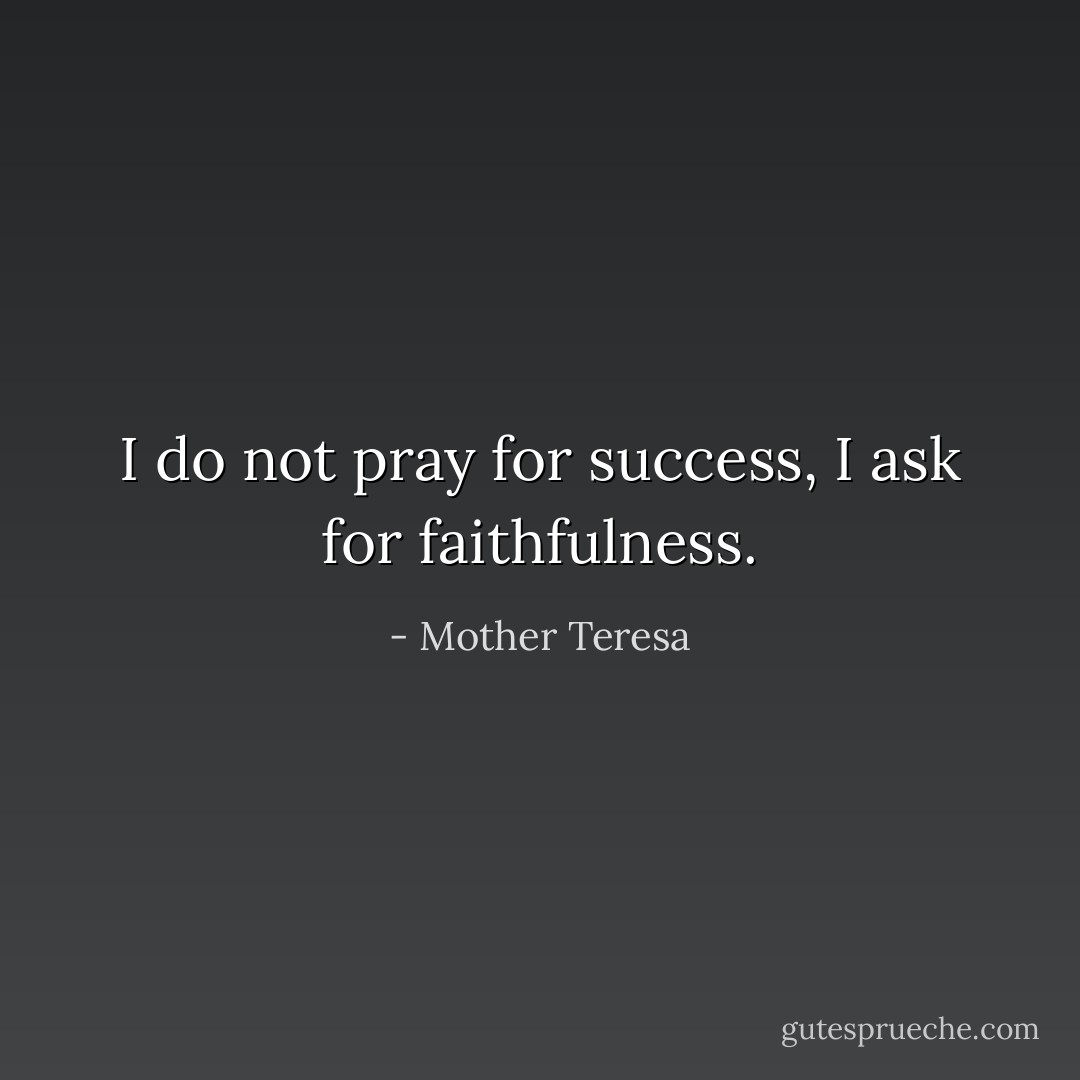 I do not pray for success, I ask for faithfulness. - Mother Teresa