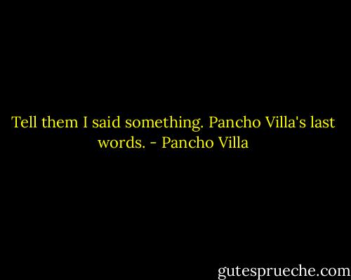 Tell them I said something. Pancho Villa's last words. - Pancho Villa