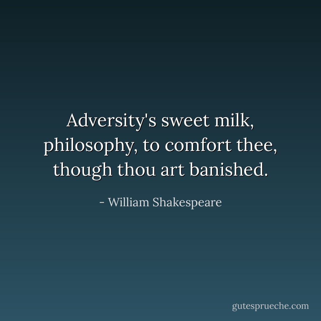 Adversity's sweet milk, philosophy, to comfort thee, though thou art banished. - William Shakespeare
