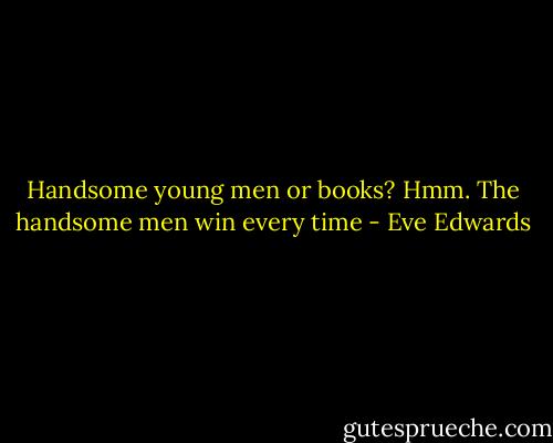 Handsome young men or books? Hmm. The handsome men win every time - Eve Edwards