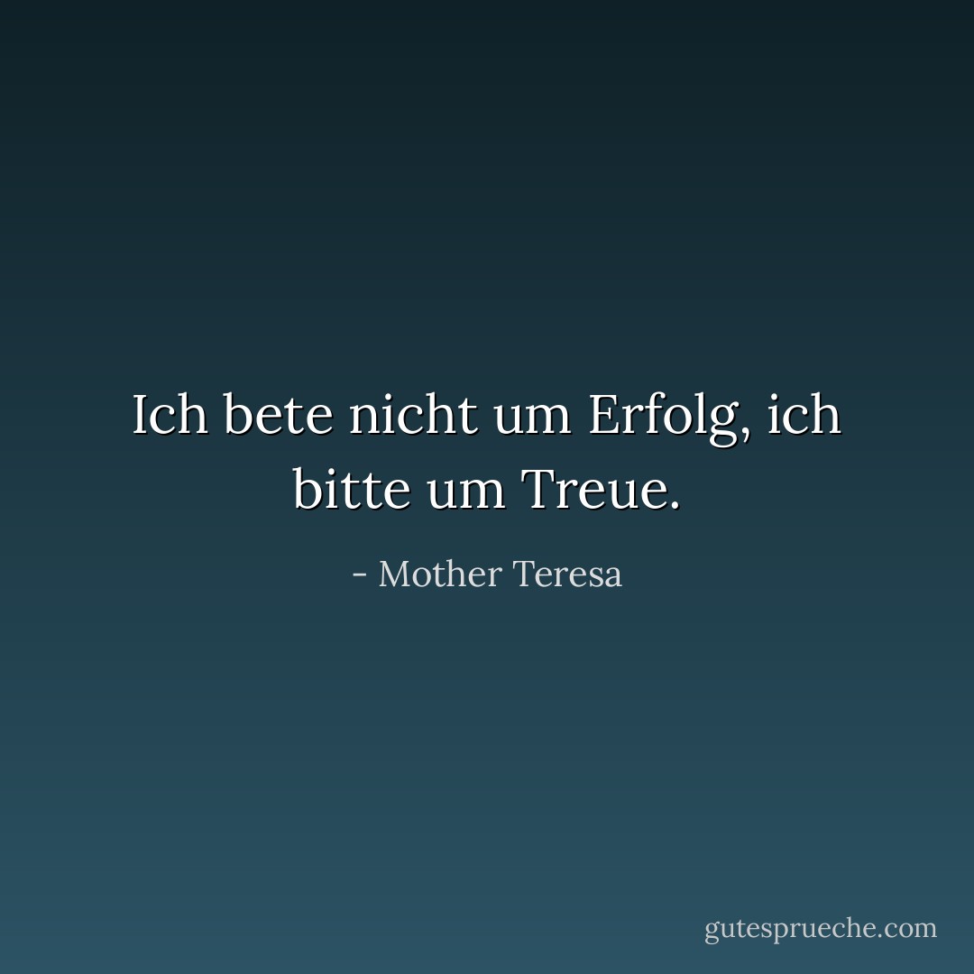 Ich bete nicht um Erfolg, ich bitte um Treue. - Mother Teresa<