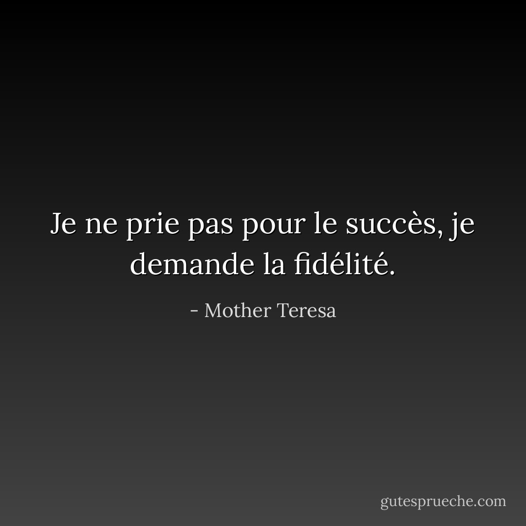 Je ne prie pas pour le succès, je demande la fidélité. - Mother Teresa