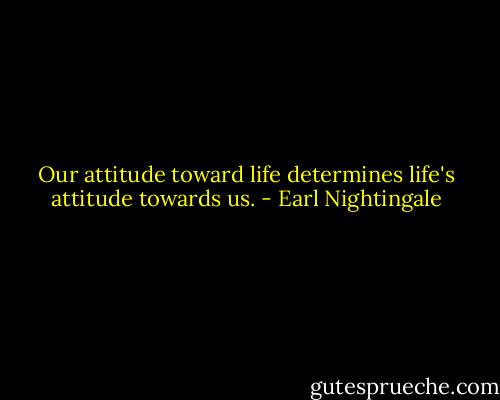 Our attitude toward life determines life's attitude towards us. - Earl Nightingale