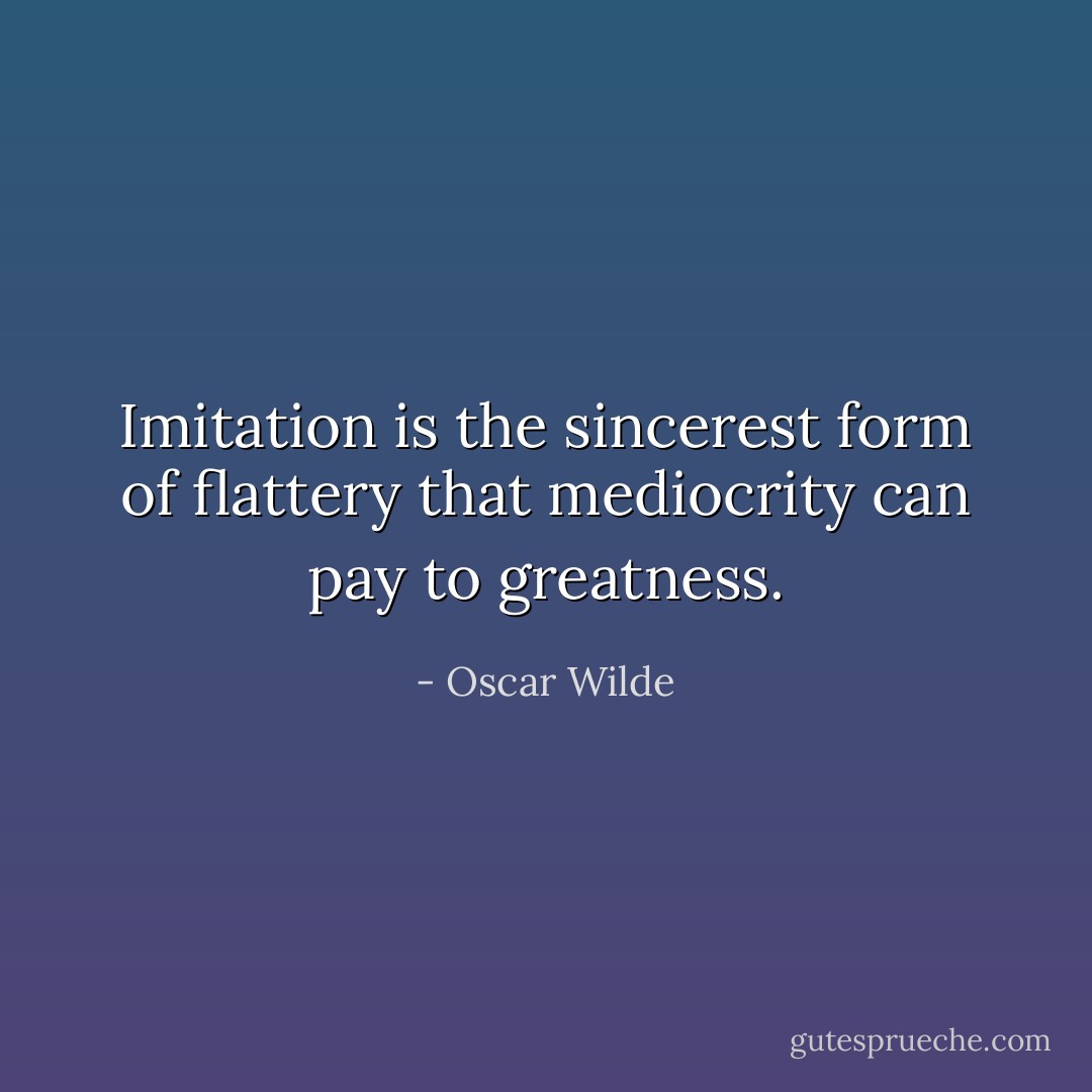Imitation is the sincerest form of flattery that mediocrity can pay to greatness. - Oscar Wilde