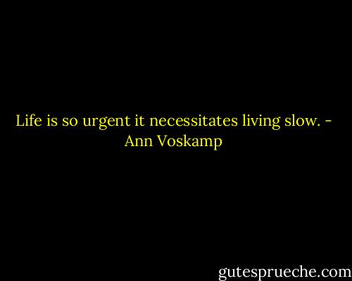 Life is so urgent it necessitates living slow. - Ann Voskamp
