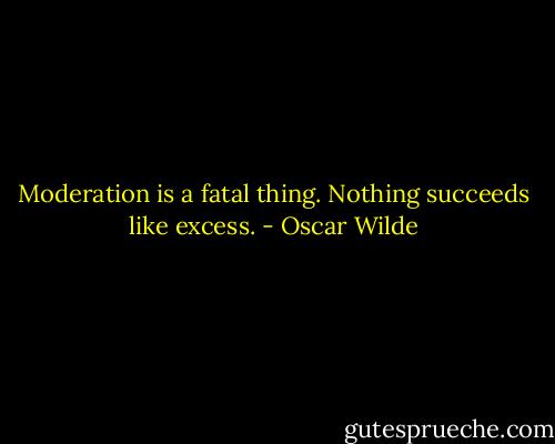 Moderation is a fatal thing. Nothing succeeds like excess. - Oscar Wilde