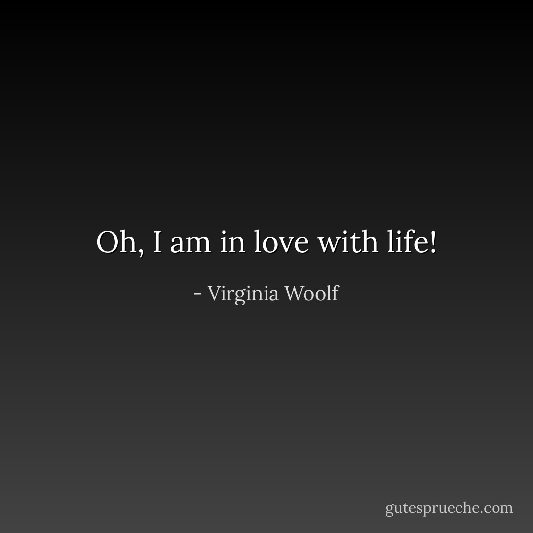 Oh, I am in love with life! - Virginia Woolf