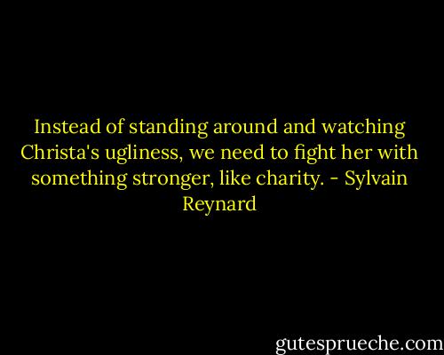 Instead of standing around and watching Christa's ugliness, we need to fight her with something stronger, like charity. - Sylvain Reynard