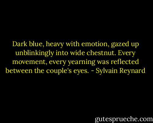 Dark blue, heavy with emotion, gazed up unblinkingly into wide chestnut. Every movement, every yearning was reflected between the couple's eyes. - Sylvain Reynard