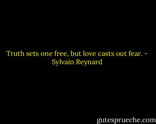 Truth sets one free, but love casts out fear. - Sylvain Reynard