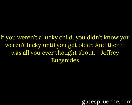 If you weren't a lucky child, you didn't know you weren't lucky until you got older. And then it was all you ever thought about. - Jeffrey Eugenides