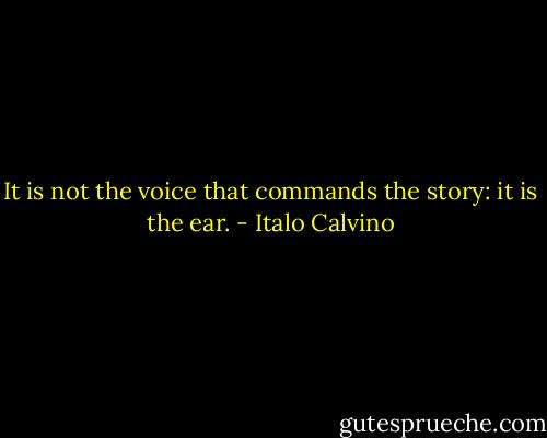 It is not the voice that commands the story: it is the ear. - Italo Calvino
